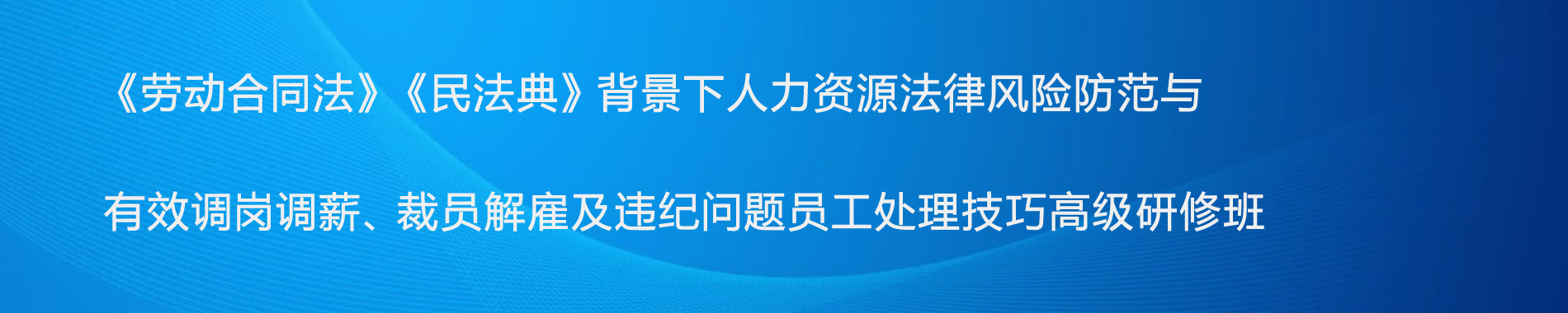 《勞動(dòng)合同法》《民法典》背景下人力資源法律風(fēng)險(xiǎn)防范與有效調(diào)崗調(diào)薪、裁員解雇及違紀(jì)問題員工處理技巧高級研修班